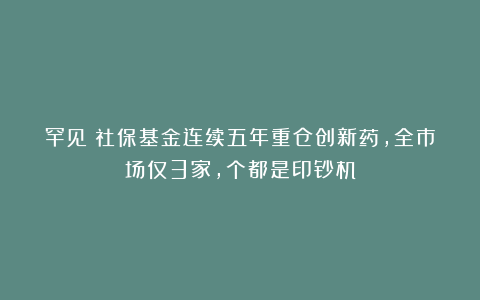 罕见！社保基金连续五年重仓创新药，全市场仅3家，个都是印钞机