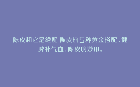 陈皮和它是绝配！陈皮的5种黄金搭配，健脾补气血，陈皮的妙用。