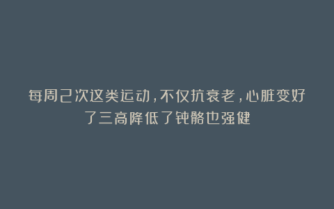 每周2次这类运动，不仅抗衰老，心脏变好了三高降低了骨骼也强健