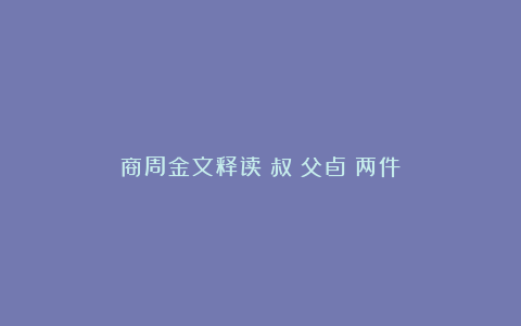 商周金文释读：叔䟒父卣（两件）