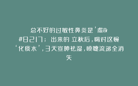 总不好的过敏性鼻炎是’虚’ 出来的！立秋后，喝对这碗‘化痰水’，3天宣肺祛湿，喷嚏流涕全消失！