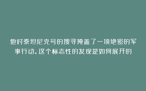 他对泰坦尼克号的搜寻掩盖了一项绝密的军事行动。这个标志性的发现是如何展开的