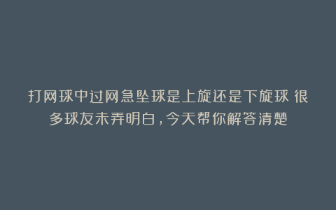 打网球中过网急坠球是上旋还是下旋球？很多球友未弄明白，今天帮你解答清楚