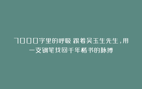 7000字里的呼吸：跟着吴玉生先生，用一支钢笔找回千年楷书的脉搏
