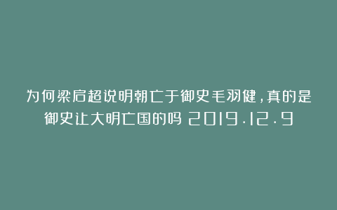 为何梁启超说明朝亡于御史毛羽健,真的是御史让大明亡国的吗?2019.12.9