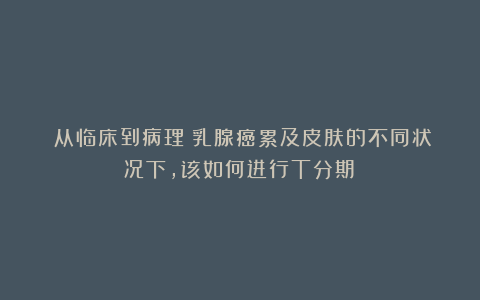 （从临床到病理）乳腺癌累及皮肤的不同状况下，该如何进行T分期？