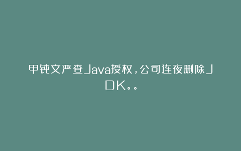 甲骨文严查Java授权，公司连夜删除JDK。。