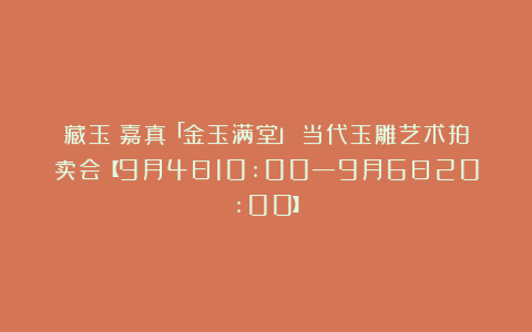 藏玉＆嘉真「金玉满堂」：当代玉雕艺术拍卖会【9月4日10:00—9月6日20:00】