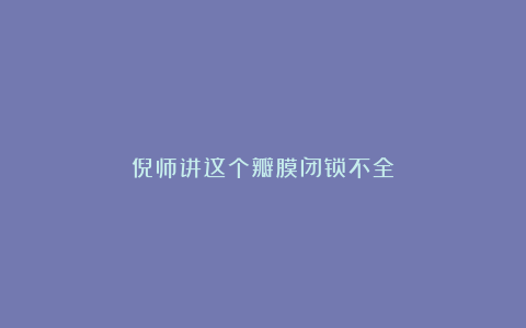 倪师讲这个瓣膜闭锁不全