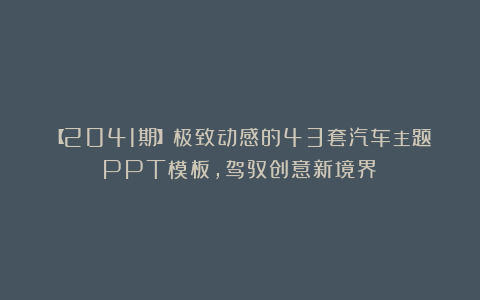 【2041期】极致动感的43套汽车主题PPT模板，驾驭创意新境界！