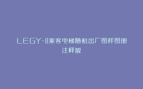 LEGY-II乘客电梯随机出厂图样图册注释版