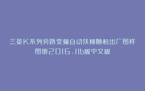 三菱K系列旁路变频自动扶梯随机出厂图样图册2016.11b版中文版