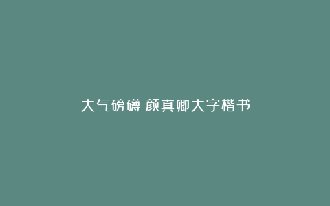 大气磅礴：颜真卿大字楷书
