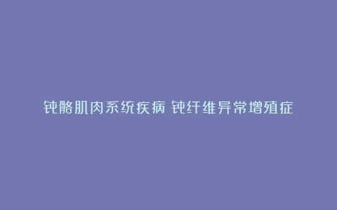 骨骼肌肉系统疾病丨骨纤维异常增殖症