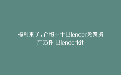 福利来了，介绍一个Blender免费资产插件：Blenderkit