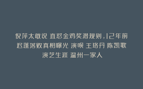 倪萍太敢说！直怼金鸡奖潜规则，12年前迟蓬落败真相曝光|演员|王珞丹|陈凯歌|演艺生涯|温州一家人