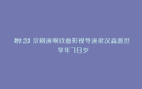 【悼念】京剧演员戏曲影视导演梁汉森逝世 享年78岁