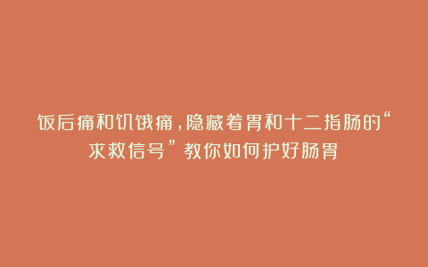 饭后痛和饥饿痛，隐藏着胃和十二指肠的“求救信号”！教你如何护好肠胃→