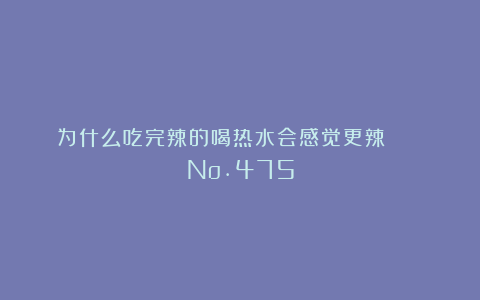 为什么吃完辣的喝热水会感觉更辣？ | No.475