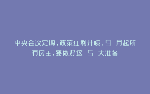 中央会议定调，政策红利井喷，9 月起所有房主，要做好这 5 大准备！