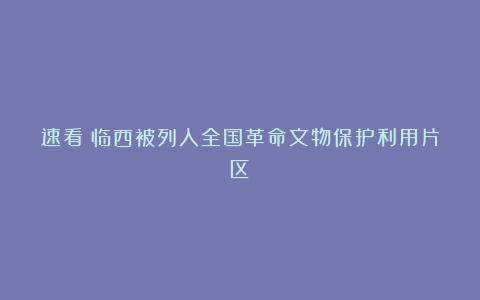 速看！临西被列入全国革命文物保护利用片区！
