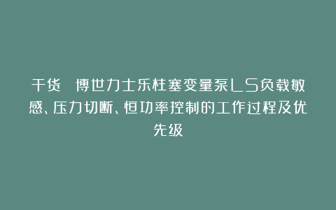干货| 博世力士乐柱塞变量泵LS负载敏感、压力切断、恒功率控制的工作过程及优先级