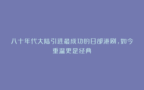八十年代大陆引进最成功的8部港剧，如今重温更是经典
