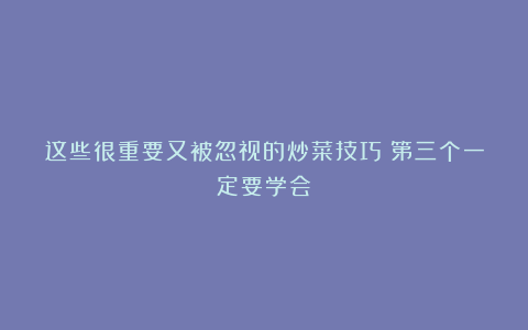 这些很重要又被忽视的炒菜技巧？第三个一定要学会