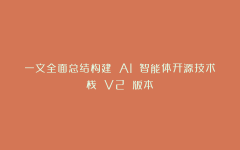 一文全面总结构建 AI 智能体开源技术栈 V2 版本