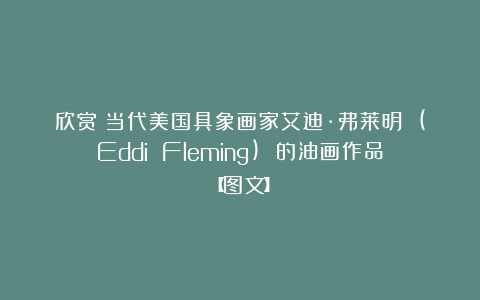 欣赏︱当代美国具象画家艾迪·弗莱明 (Eddi Fleming) 的油画作品【图文】