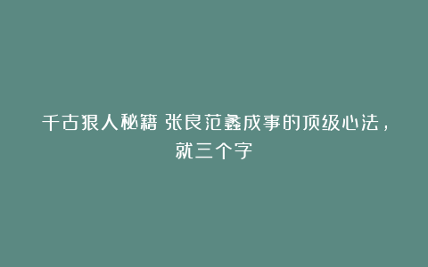千古狠人秘籍：张良范蠡成事的顶级心法，就三个字