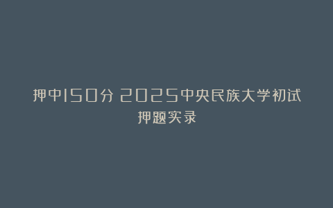 押中150分！2025中央民族大学初试押题实录