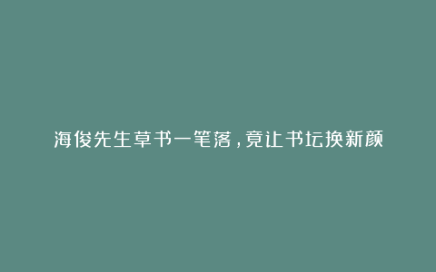 海俊先生草书一笔落，竟让书坛换新颜