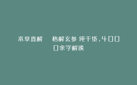 本草直解 | 格解玄参（纯干货，4000余字解读）