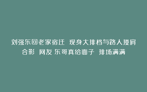刘强东回老家宿迁 现身大排档与路人搂肩合影 网友：东哥真给面子 排场满满