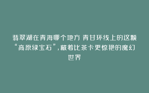 翡翠湖在青海哪个地方？青甘环线上的这颗“高原绿宝石”，藏着比茶卡更惊艳的魔幻世界！