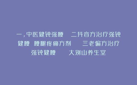 一，中医健骨强腰   二抖音方治疗强骨健腰 腰腿疼痛方剂    三老偏方治疗强骨健腰     大别山养生堂