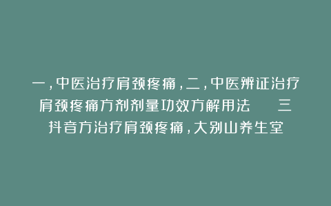 一，中医治疗肩颈疼痛，二，中医辨证治疗肩颈疼痛方剂剂量功效方解用法    三抖音方治疗肩颈疼痛，大别山养生堂