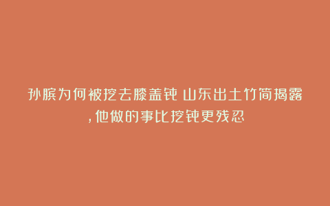 孙膑为何被挖去膝盖骨？山东出土竹简揭露，他做的事比挖骨更残忍