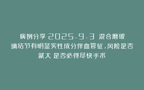 病例分享（2025.9.3）：混合磨玻璃结节有明显实性成分伴血管征，风险是否就大？是否必得尽快手术？