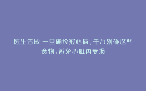 医生告诫：一旦确诊冠心病，千万别碰这些食物，避免心脏再受损