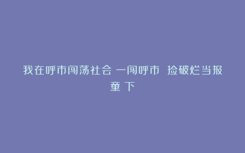 我在呼市闯荡社会：一闯呼市 捡破烂当报童（下）