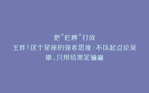 把”烂牌”打成王炸!这个星座的强者思维:不以起点论英雄，只用结果定输赢