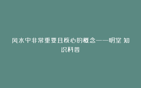 风水中非常重要且核心的概念——明堂（知识科普）