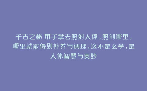 千古之秘:用手掌去照射人体,照到哪里,哪里就能得到补养与调理,这不是玄学,是人体智慧与奥妙!