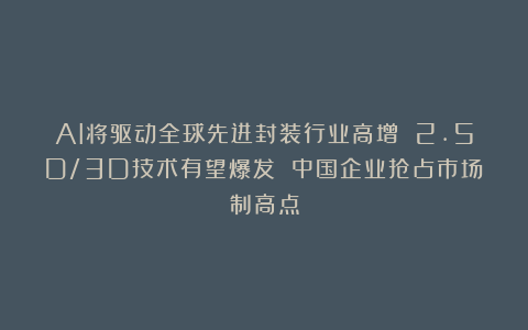 AI将驱动全球先进封装行业高增 2.5D/3D技术有望爆发 中国企业抢占市场制高点