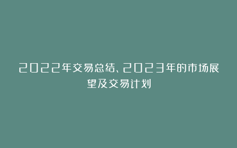 2022年交易总结、2023年的市场展望及交易计划