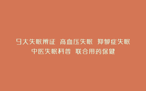 9大失眠辨证 高血压失眠 抑郁症失眠：中医失眠科普 联合用药保健