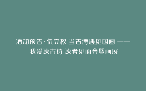 活动预告·仇立权《当古诗遇见国画》——《我爱读古诗》读者见面会暨画展