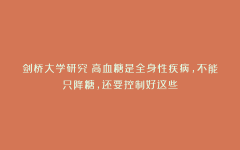 剑桥大学研究：高血糖是全身性疾病，不能只降糖，还要控制好这些